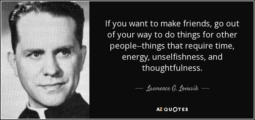 If you want to make friends, go out of your way to do things for other people--things that require time, energy, unselfishness, and thoughtfulness. - Lawrence G. Lovasik