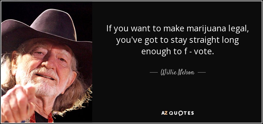 If you want to make marijuana legal, you've got to stay straight long enough to f - vote. - Willie Nelson