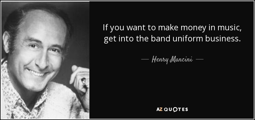 If you want to make money in music, get into the band uniform business. - Henry Mancini