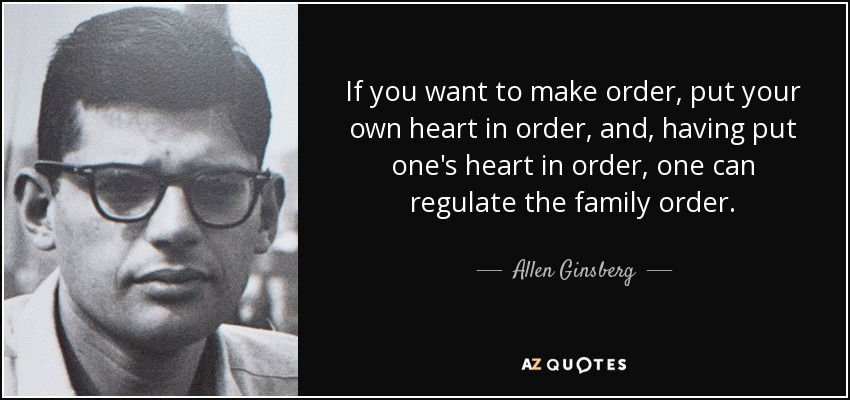 If you want to make order, put your own heart in order, and, having put one's heart in order, one can regulate the family order. - Allen Ginsberg