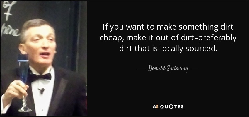 If you want to make something dirt cheap, make it out of dirt–preferably dirt that is locally sourced. - Donald Sadoway