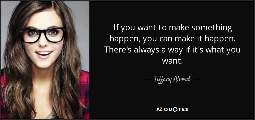 If you want to make something happen, you can make it happen. There's always a way if it's what you want. - Tiffany Alvord