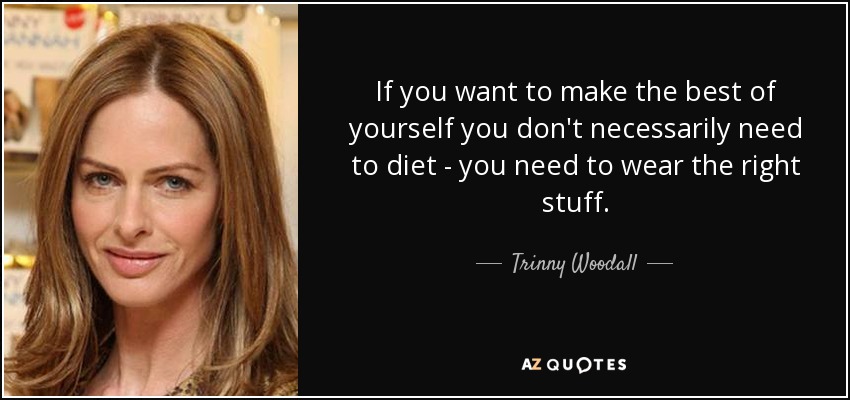 If you want to make the best of yourself you don't necessarily need to diet - you need to wear the right stuff. - Trinny Woodall