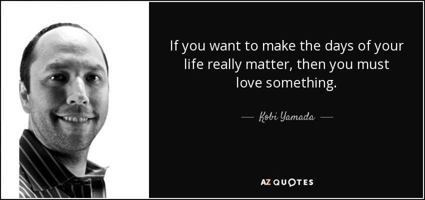 If you want to make the days of your life really matter, then you must love something. - Kobi Yamada