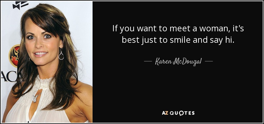 If you want to meet a woman, it's best just to smile and say hi. - Karen McDougal