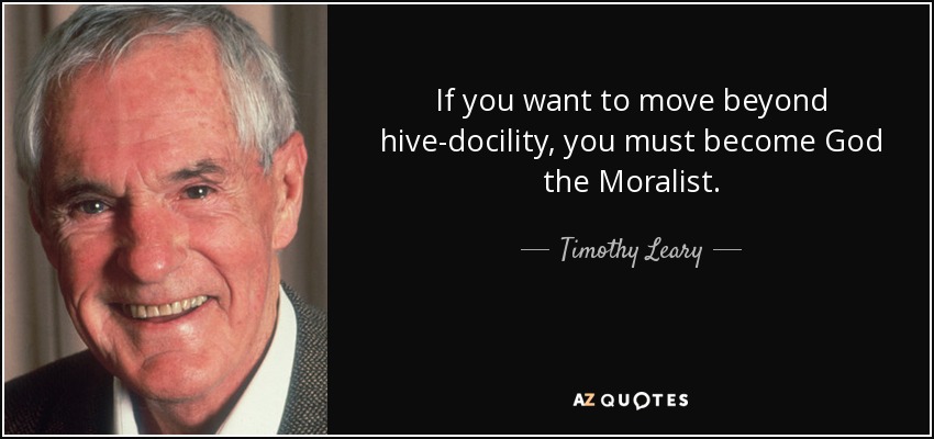 If you want to move beyond hive-docility, you must become God the Moralist. - Timothy Leary