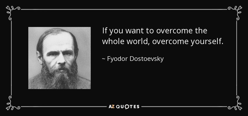 If you want to overcome the whole world, overcome yourself. - Fyodor Dostoevsky