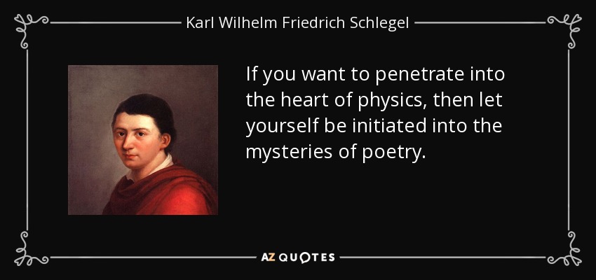 If you want to penetrate into the heart of physics, then let yourself be initiated into the mysteries of poetry. - Karl Wilhelm Friedrich Schlegel