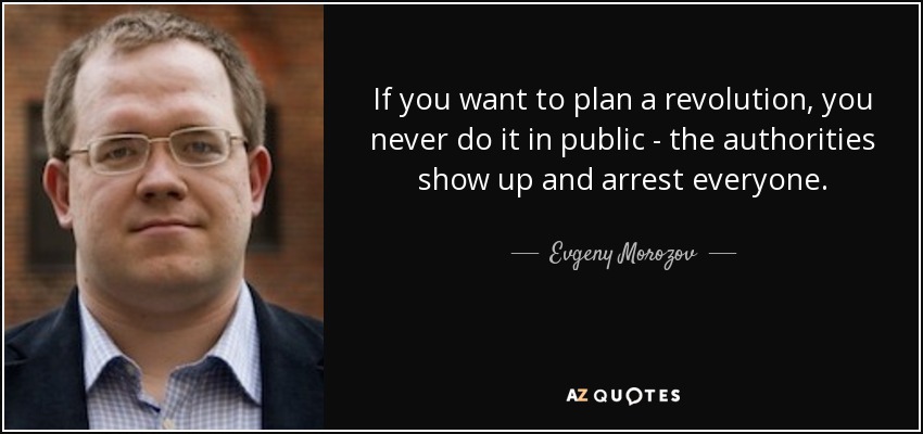 If you want to plan a revolution, you never do it in public - the authorities show up and arrest everyone. - Evgeny Morozov