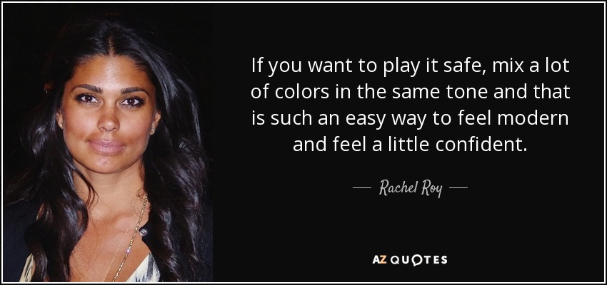 If you want to play it safe, mix a lot of colors in the same tone and that is such an easy way to feel modern and feel a little confident. - Rachel Roy