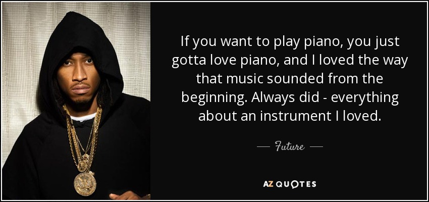 If you want to play piano, you just gotta love piano, and I loved the way that music sounded from the beginning. Always did - everything about an instrument I loved. - Future