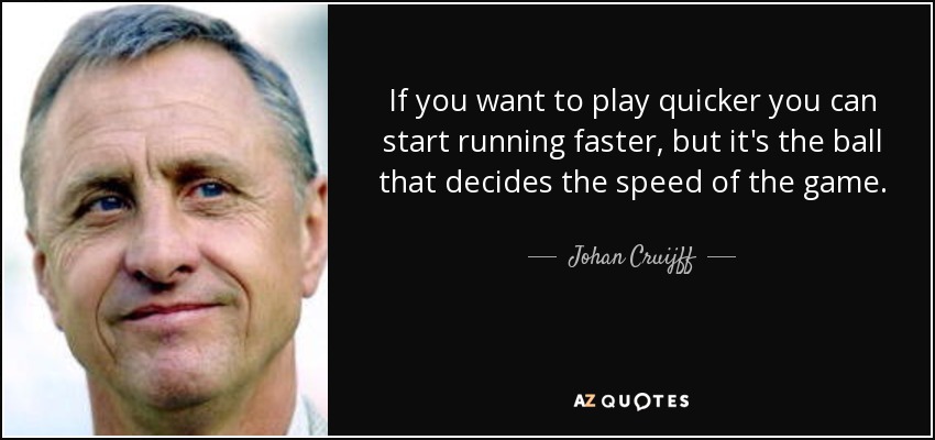 If you want to play quicker you can start running faster, but it's the ball that decides the speed of the game. - Johan Cruijff