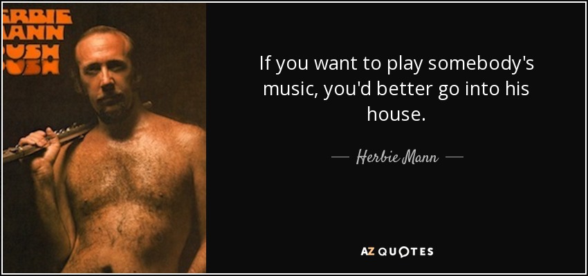 If you want to play somebody's music, you'd better go into his house. - Herbie Mann