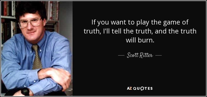 If you want to play the game of truth, I'll tell the truth, and the truth will burn. - Scott Ritter