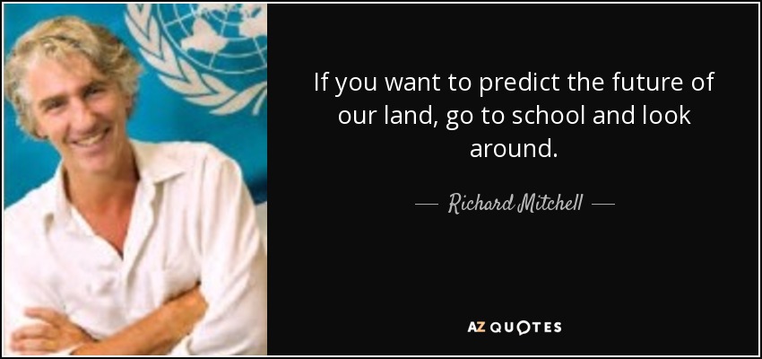 If you want to predict the future of our land, go to school and look around. - Richard Mitchell