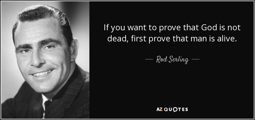If you want to prove that God is not dead, first prove that man is alive. - Rod Serling