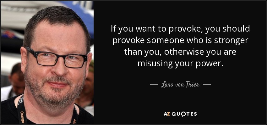 If you want to provoke, you should provoke someone who is stronger than you, otherwise you are misusing your power. - Lars von Trier