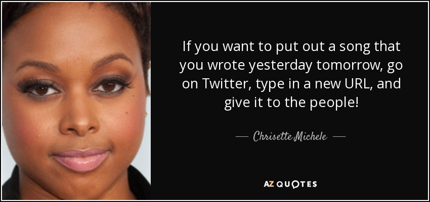If you want to put out a song that you wrote yesterday tomorrow, go on Twitter, type in a new URL, and give it to the people! - Chrisette Michele