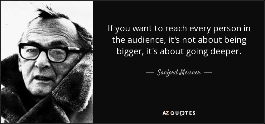 If you want to reach every person in the audience, it's not about being bigger, it's about going deeper. - Sanford Meisner