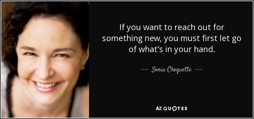 If you want to reach out for something new, you must first let go of what’s in your hand. - Sonia Choquette