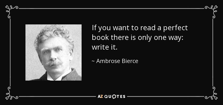 If you want to read a perfect book there is only one way: write it. - Ambrose Bierce