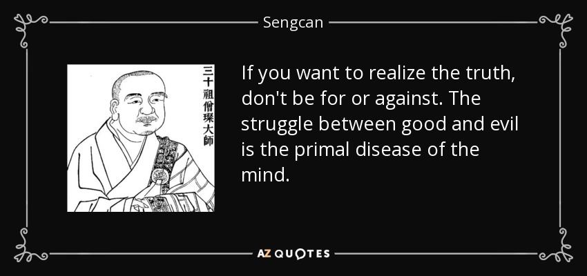 If you want to realize the truth, don't be for or against. The struggle between good and evil is the primal disease of the mind. - Sengcan