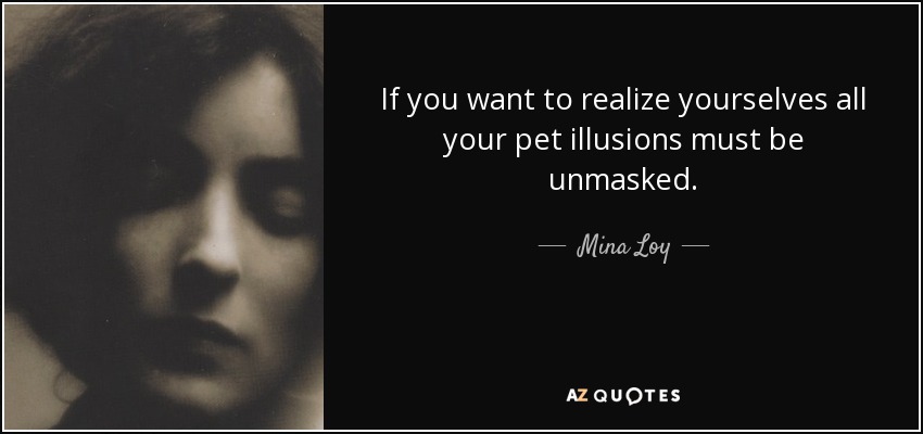 If you want to realize yourselves all your pet illusions must be unmasked. - Mina Loy