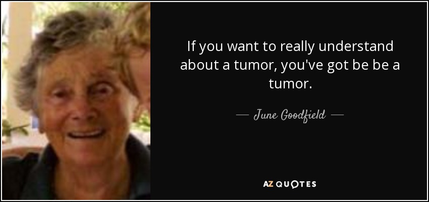 If you want to really understand about a tumor, you've got be be a tumor. - June Goodfield
