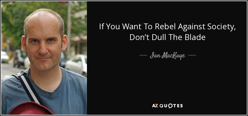 If You Want To Rebel Against Society, Don’t Dull The Blade - Ian MacKaye