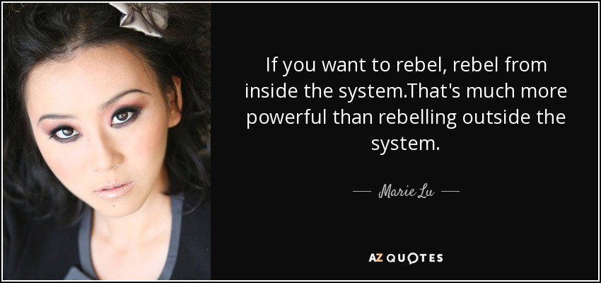 If you want to rebel, rebel from inside the system.That's much more powerful than rebelling outside the system. - Marie Lu