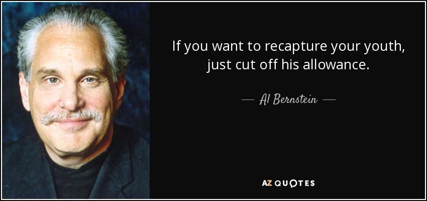 If you want to recapture your youth, just cut off his allowance. - Al Bernstein