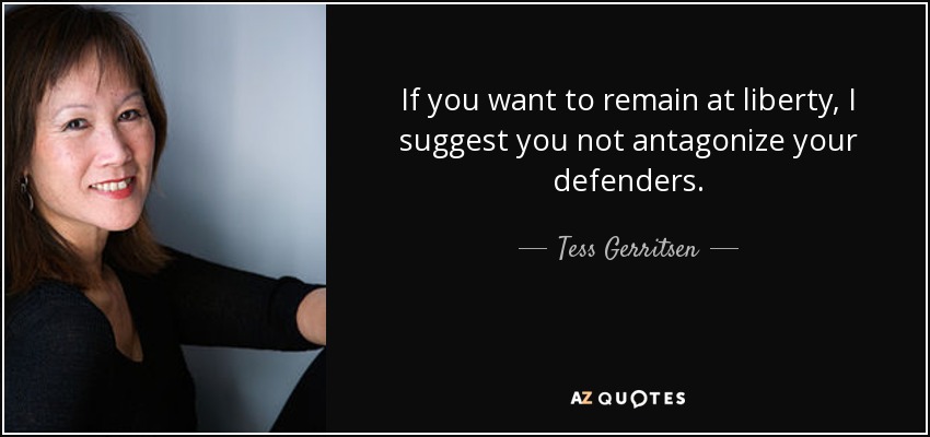 If you want to remain at liberty, I suggest you not antagonize your defenders. - Tess Gerritsen