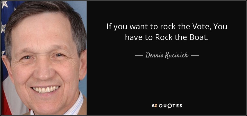If you want to rock the Vote, You have to Rock the Boat. - Dennis Kucinich
