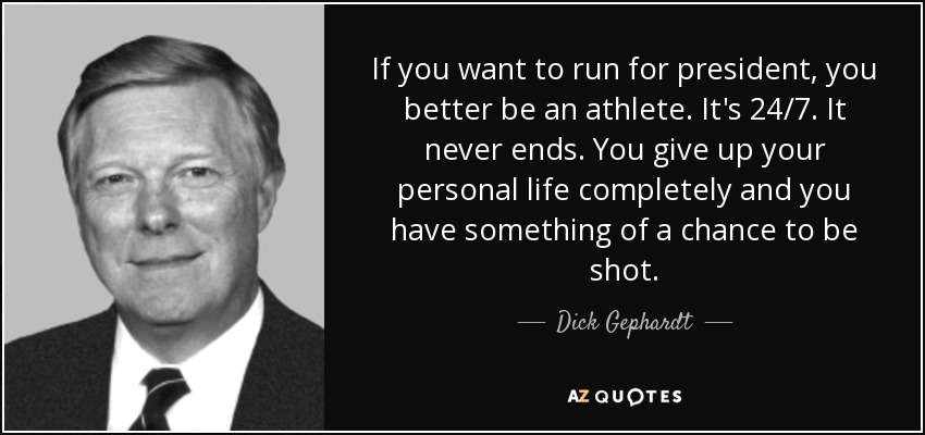 If you want to run for president, you better be an athlete. It's 24/7. It never ends. You give up your personal life completely and you have something of a chance to be shot. - Dick Gephardt