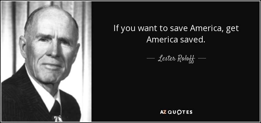 If you want to save America, get America saved. - Lester Roloff