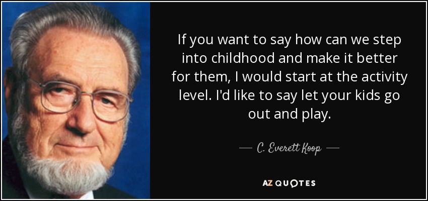 If you want to say how can we step into childhood and make it better for them, I would start at the activity level. I'd like to say let your kids go out and play. - C. Everett Koop