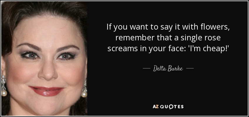 If you want to say it with flowers, remember that a single rose screams in your face: 'I'm cheap!' - Delta Burke