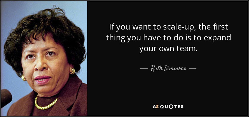 If you want to scale-up, the first thing you have to do is to expand your own team. - Ruth Simmons