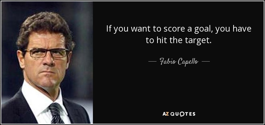 If you want to score a goal, you have to hit the target. - Fabio Capello