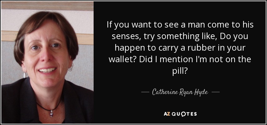 If you want to see a man come to his senses, try something like, Do you happen to carry a rubber in your wallet? Did I mention I'm not on the pill? - Catherine Ryan Hyde