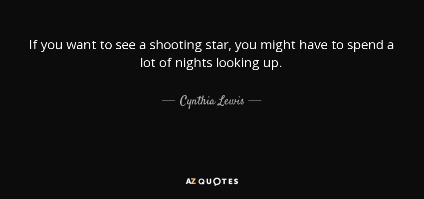 If you want to see a shooting star, you might have to spend a lot of nights looking up. - Cynthia Lewis