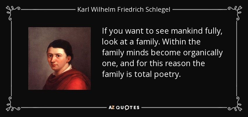 If you want to see mankind fully, look at a family. Within the family minds become organically one, and for this reason the family is total poetry. - Karl Wilhelm Friedrich Schlegel
