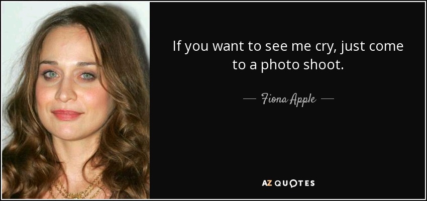 If you want to see me cry, just come to a photo shoot. - Fiona Apple