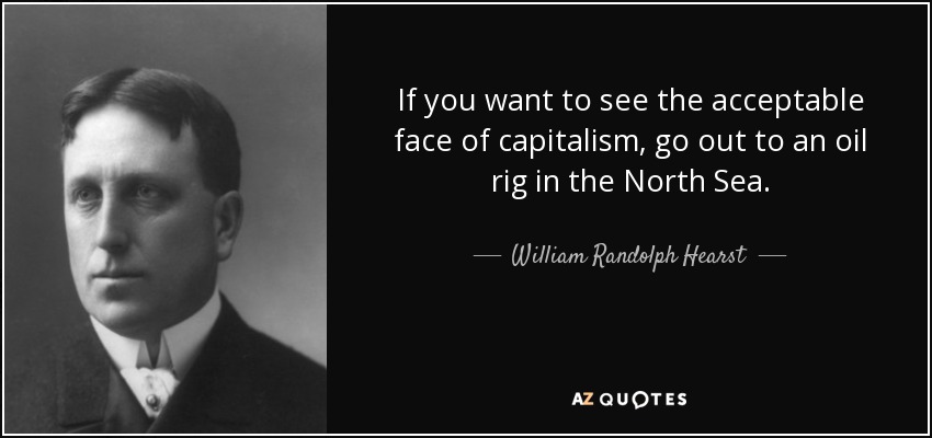 If you want to see the acceptable face of capitalism, go out to an oil rig in the North Sea. - William Randolph Hearst