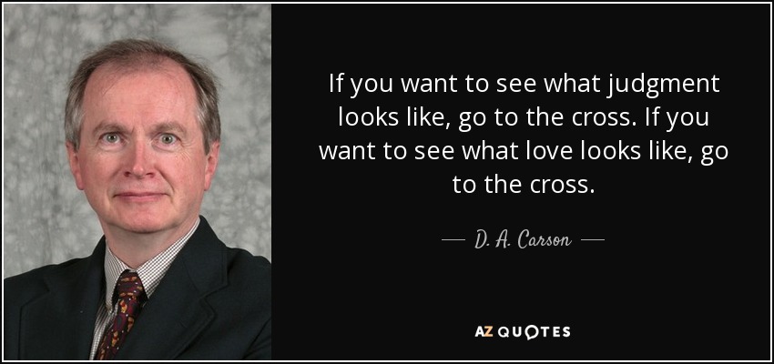 If you want to see what judgment looks like, go to the cross. If you want to see what love looks like, go to the cross. - D. A. Carson