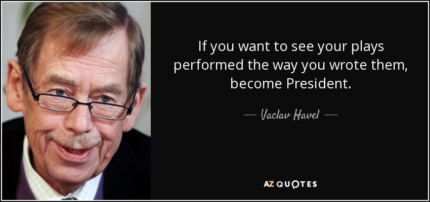 If you want to see your plays performed the way you wrote them, become President. - Vaclav Havel