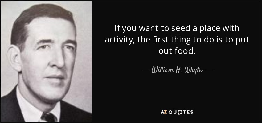 If you want to seed a place with activity, the first thing to do is to put out food. - William H. Whyte