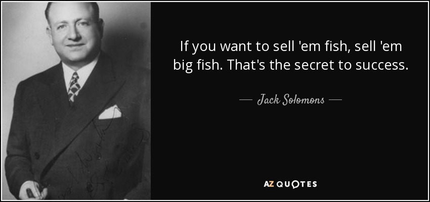 If you want to sell 'em fish, sell 'em big fish. That's the secret to success. - Jack Solomons
