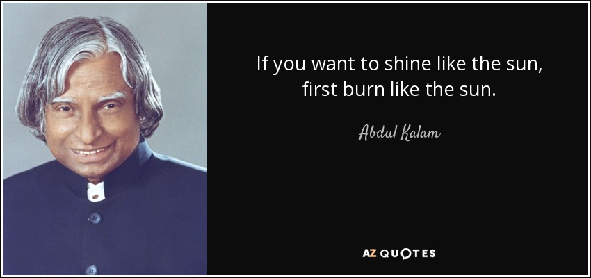 If you want to shine like the sun, first burn like the sun. - Abdul Kalam