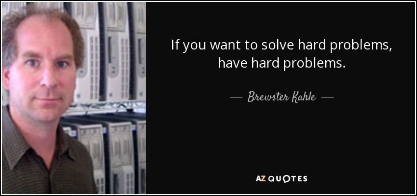 If you want to solve hard problems, have hard problems. - Brewster Kahle